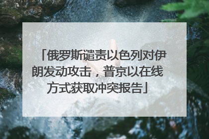 俄罗斯谴责以色列对伊朗发动攻击，普京以在线方式获取冲突报告