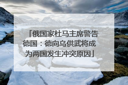 俄国家杜马主席警告德国：德向乌供武将成为两国发生冲突原因