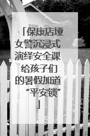 保康店垭女警沉浸式演绎安全课 给孩子们的暑假加道“平安锁”