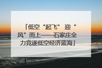 低空“起飞” 迎“风”而上——石家庄全力竞逐低空经济蓝海