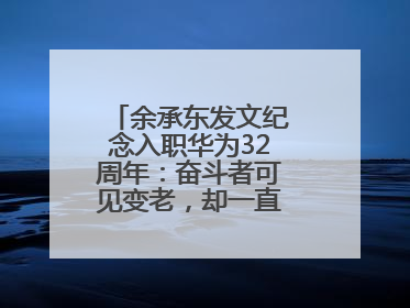 余承东发文纪念入职华为32周年：奋斗者可见变老，却一直还在奋斗路上