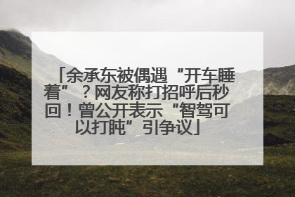 余承东被偶遇“开车睡着”？网友称打招呼后秒回！曾公开表示“智驾可以打盹”引争议