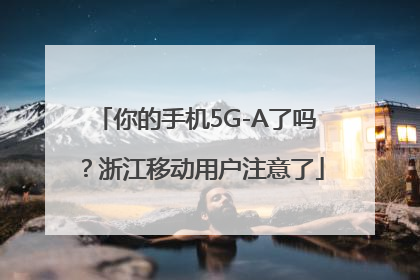 你的手机5G-A了吗？浙江移动用户注意了