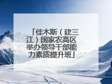 佳木斯（建三江）国家农高区举办领导干部能力素质提升班