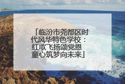 临汾市尧都区时代风华特色学校：红歌飞扬颂党恩 童心筑梦向未来