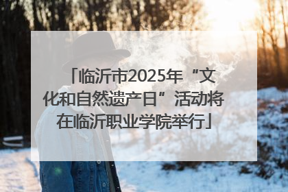 临沂市2025年“文化和自然遗产日”活动将在临沂职业学院举行