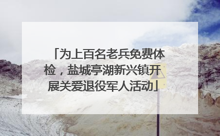 为上百名老兵免费体检，盐城亭湖新兴镇开展关爱退役军人活动