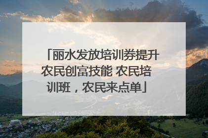 丽水发放培训券提升农民创富技能 农民培训班，农民来点单