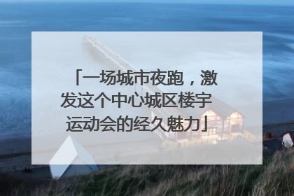 一场城市夜跑，激发这个中心城区楼宇运动会的经久魅力