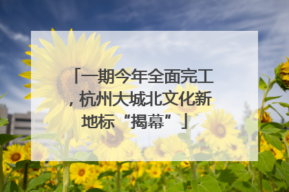 一期今年全面完工，杭州大城北文化新地标“揭幕”