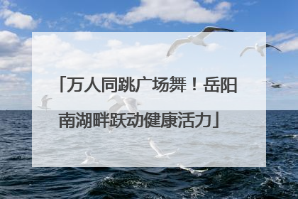 万人同跳广场舞！岳阳南湖畔跃动健康活力