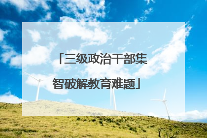 三级政治干部集智破解教育难题