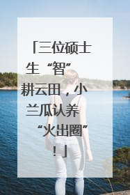 三位硕士生“智” 耕云田，小兰瓜认养 “火出圈”！