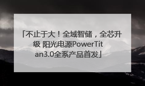 不止于大！全域智储，全芯升级 阳光电源PowerTitan3.0全系产品首发