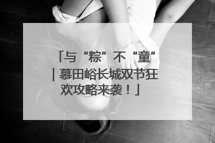 与“粽”不“童”｜慕田峪长城双节狂欢攻略来袭！