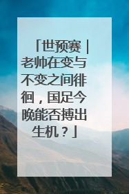 世预赛｜老帅在变与不变之间徘徊，国足今晚能否搏出生机？
