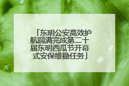 东明公安高效护航圆满完成第二十届东明西瓜节开幕式安保维稳任务