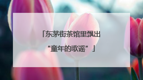 东茅街茶馆里飘出“童年的歌谣”