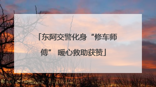 东阿交警化身“修车师傅” 暖心救助获赞