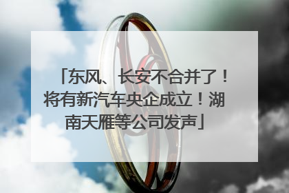 东风、长安不合并了！将有新汽车央企成立！湖南天雁等公司发声