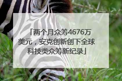 两个月众筹4676万美元，安克创新创下全球科技类众筹新纪录