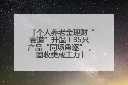 个人养老金理财“赛道”升温！35只产品“同场角逐”，固收类成主力