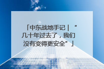 中东战地手记｜“几十年过去了，我们没有变得更安全”