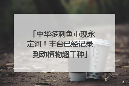 中华多刺鱼重现永定河！丰台已经记录到动植物超千种
