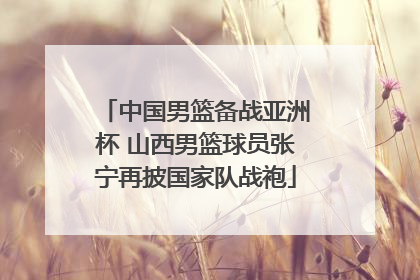 中国男篮备战亚洲杯 山西男篮球员张宁再披国家队战袍