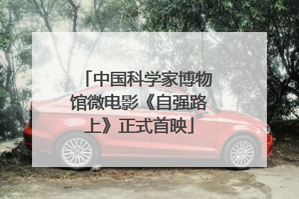 中国科学家博物馆微电影《自强路上》正式首映