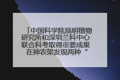 中国科学院昆明植物研究所和深圳兰科中心联合科考取得重要成果 在神农架发现两种“国保”级兰花