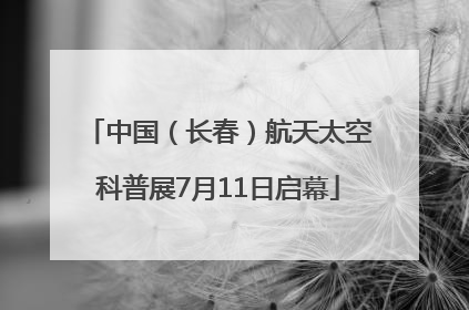 中国（长春）航天太空科普展7月11日启幕