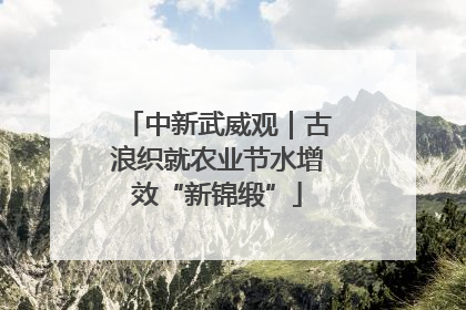 中新武威观｜古浪织就农业节水增效“新锦缎”