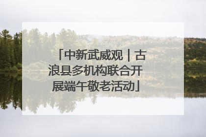 中新武威观｜古浪县多机构联合开展端午敬老活动