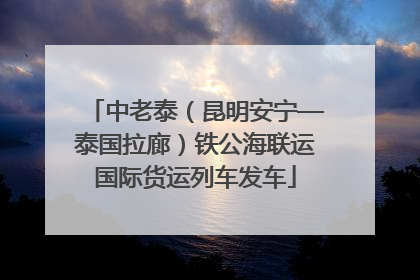 中老泰（昆明安宁—泰国拉廊）铁公海联运国际货运列车发车