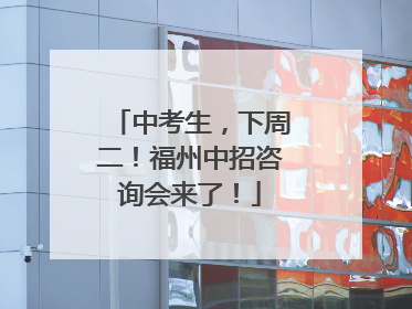 中考生，下周二！福州中招咨询会来了！