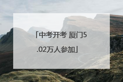 中考开考 厦门5.02万人参加