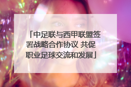 中足联与西甲联盟签署战略合作协议 共促职业足球交流和发展