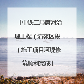 中铁二局唐河治理工程（清苑区段）施工项目河堤修筑顺利完成