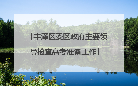 丰泽区委区政府主要领导检查高考准备工作