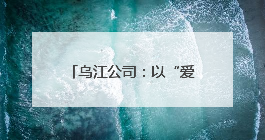 乌江公司：以“爱”之名传递“中国华电”品牌力量