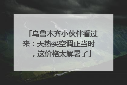乌鲁木齐小伙伴看过来：天热买空调正当时，这价格太解暑了