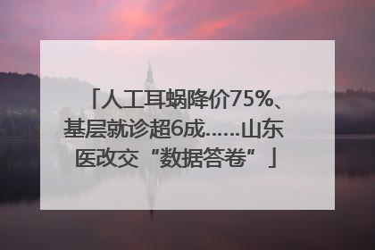 人工耳蜗降价75%、基层就诊超6成……山东医改交“数据答卷”