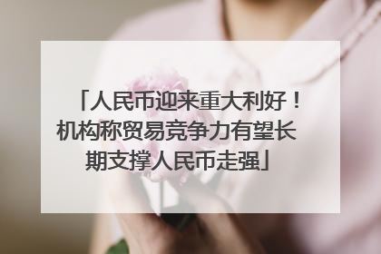 人民币迎来重大利好！机构称贸易竞争力有望长期支撑人民币走强