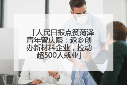 人民日报点赞菏泽青年曾庆熙：返乡创办新材料企业，拉动超500人就业