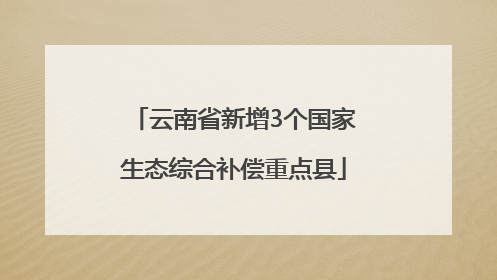 云南省新增3个国家生态综合补偿重点县