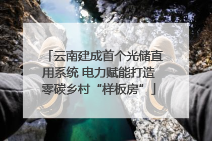 云南建成首个光储直用系统 电力赋能打造零碳乡村“样板房”
