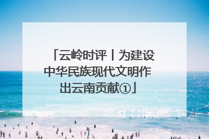 云岭时评丨为建设中华民族现代文明作出云南贡献①