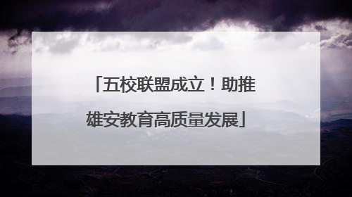 五校联盟成立！助推雄安教育高质量发展
