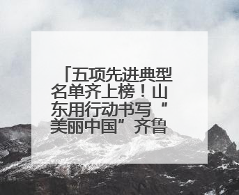 五项先进典型名单齐上榜！山东用行动书写“美丽中国”齐鲁篇章